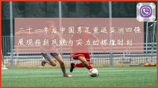 二十一年后中国男足重返亚洲四强展现崭新风貌与实力的辉煌时刻