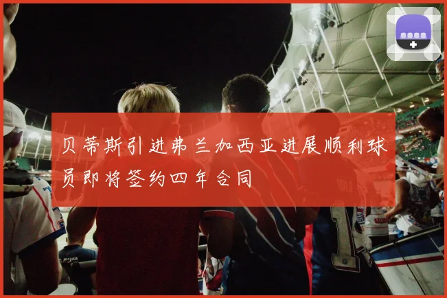 贝蒂斯引进弗兰加西亚进展顺利球员即将签约四年合同