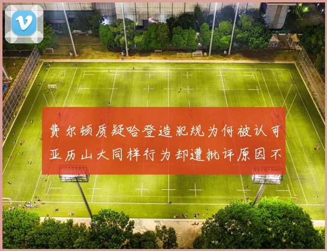 费尔顿质疑哈登造犯规为何被认可亚历山大同样行为却遭批评原因不明