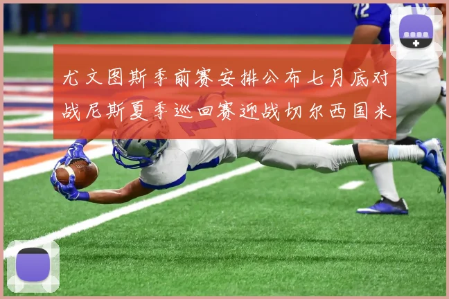 尤文图斯季前赛安排公布七月底对战尼斯夏季巡回赛迎战切尔西国米巴勒莫