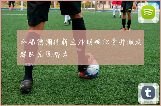 加福德期待新主帅明确职责并激发球队无限潜力