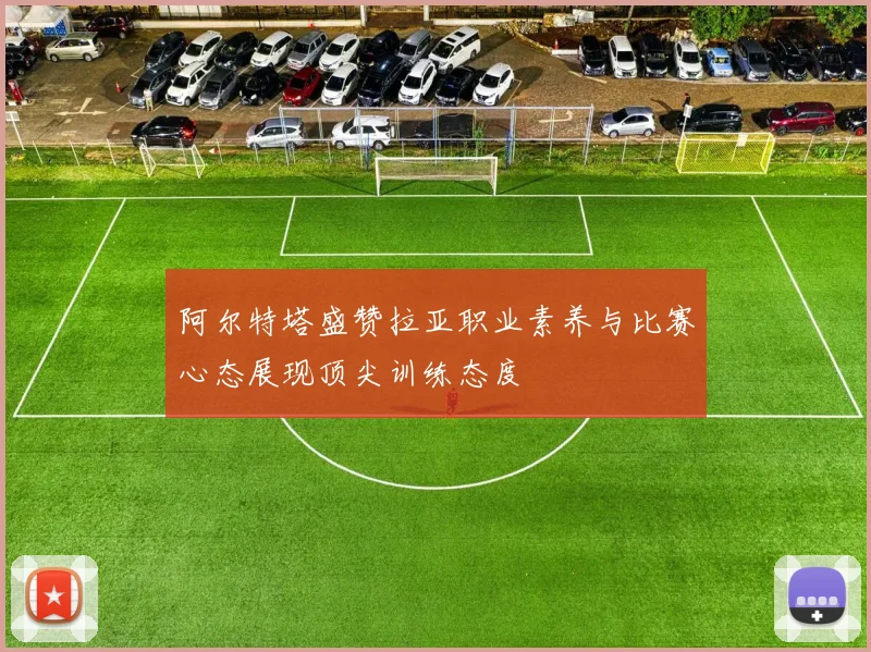阿尔特塔盛赞拉亚职业素养与比赛心态展现顶尖训练态度