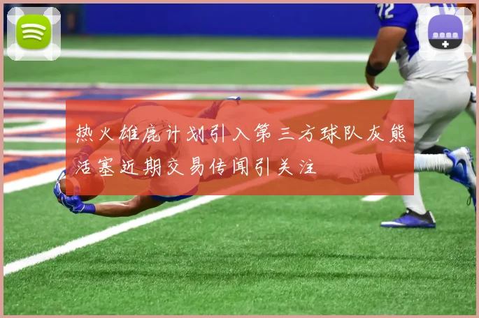 热火雄鹿计划引入第三方球队灰熊活塞近期交易传闻引关注
