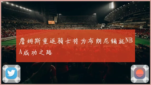 詹姆斯重返骑士将为布朗尼铺就NBA成功之路