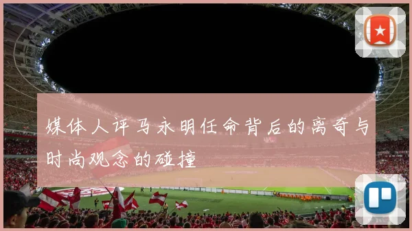 媒体人评马永明任命背后的离奇与时尚观念的碰撞