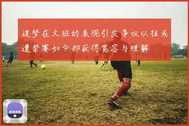 追梦在文班的表现引发争议以往或遭禁赛如今却获得宽容与理解