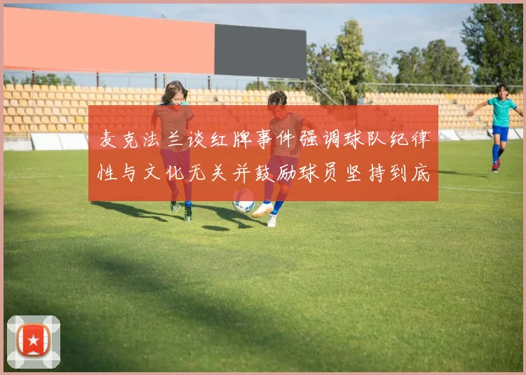 麦克法兰谈红牌事件强调球队纪律性与文化无关并鼓励球员坚持到底