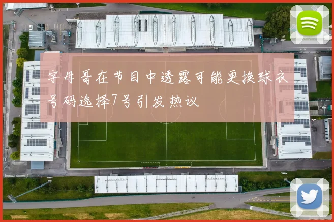 字母哥在节目中透露可能更换球衣号码选择7号引发热议