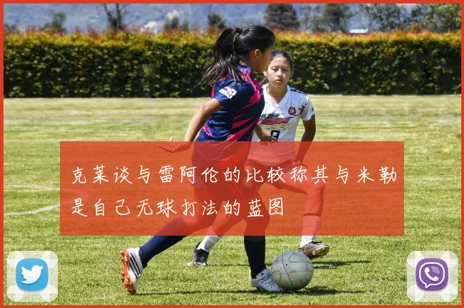 克莱谈与雷阿伦的比较称其与米勒是自己无球打法的蓝图