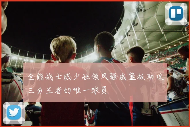 全能战士威少独领风骚成篮板助攻三分王者的唯一球员