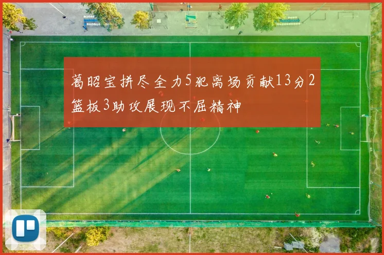 葛昭宝拼尽全力5犯离场贡献13分2篮板3助攻展现不屈精神