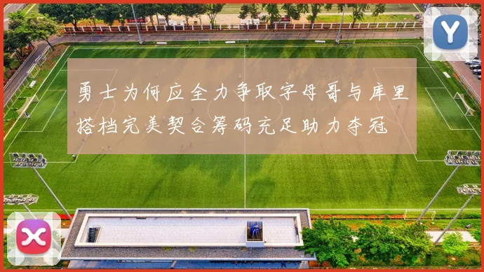 勇士为何应全力争取字母哥与库里搭档完美契合筹码充足助力夺冠