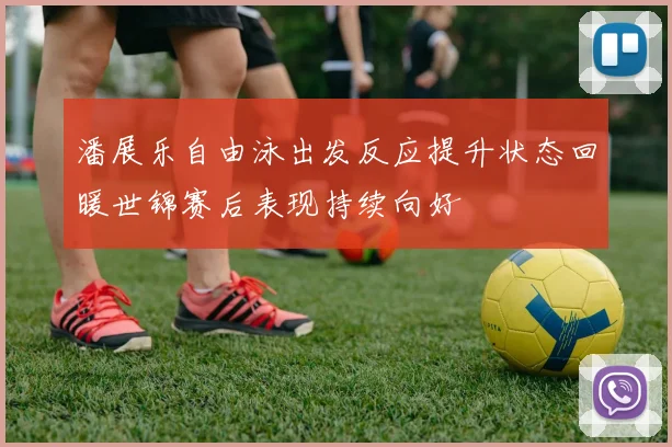 潘展乐自由泳出发反应提升状态回暖世锦赛后表现持续向好