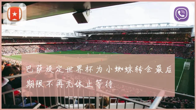 巴萨设定世界杯为小蜘蛛转会最后期限不再无休止等待