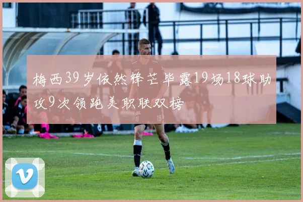 梅西39岁依然锋芒毕露19场18球助攻9次领跑美职联双榜
