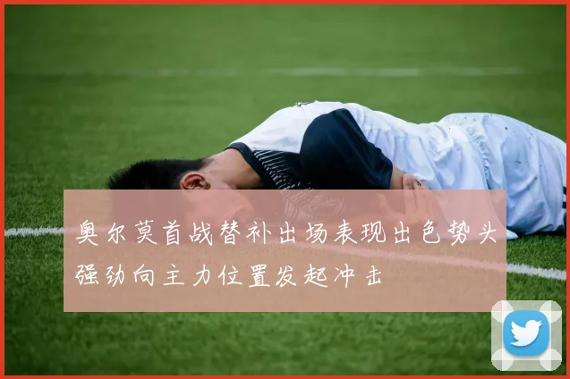 奥尔莫首战替补出场表现出色势头强劲向主力位置发起冲击