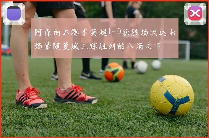 阿森纳本赛季英超1-0获胜场次达七场紧随曼城三球胜利的八场之下