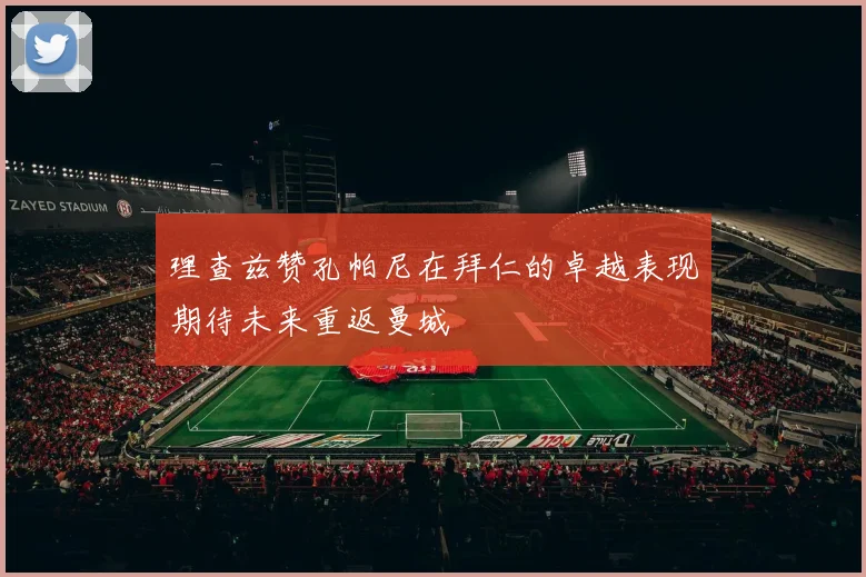 理查兹赞孔帕尼在拜仁的卓越表现期待未来重返曼城