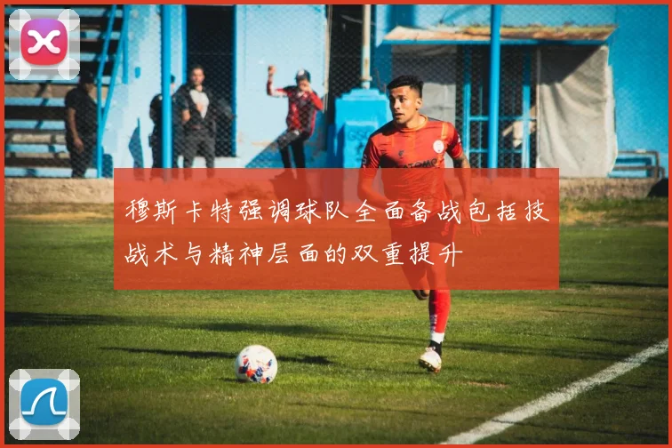 穆斯卡特强调球队全面备战包括技战术与精神层面的双重提升