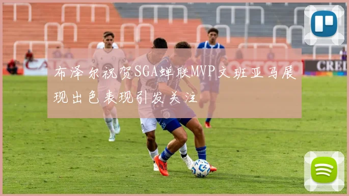 布泽尔祝贺SGA蝉联MVP文班亚马展现出色表现引发关注