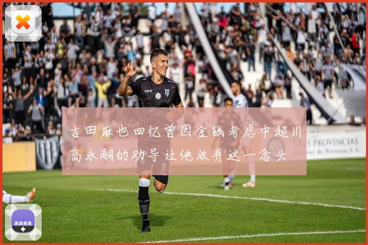 吉田麻也回忆曾因金钱考虑中超川岛永嗣的劝导让他放弃这一念头