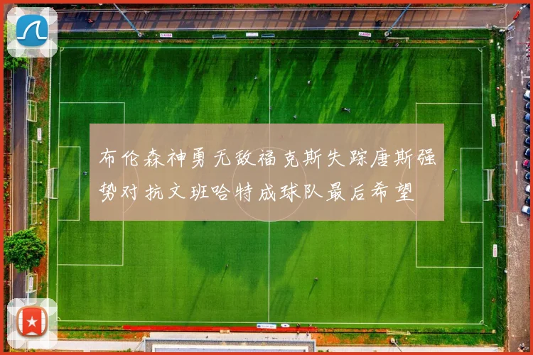 布伦森神勇无敌福克斯失踪唐斯强势对抗文班哈特成球队最后希望