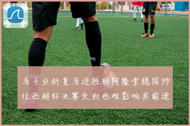 马卡分析皇马连胜助阿隆索稳固帅位西超杯决赛失利也难影响其前途