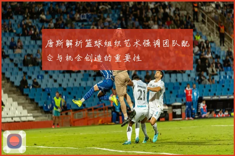 唐斯解析篮球组织艺术强调团队配合与机会创造的重要性