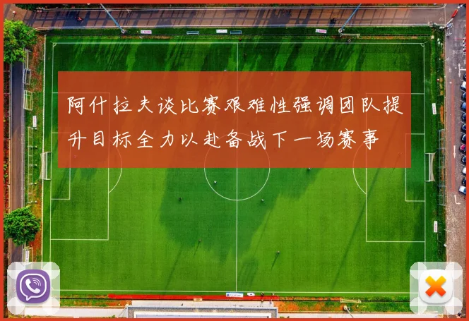 阿什拉夫谈比赛艰难性强调团队提升目标全力以赴备战下一场赛事