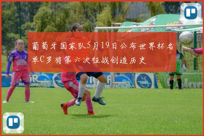 葡萄牙国家队5月19日公布世界杯名单C罗将第六次征战创造历史