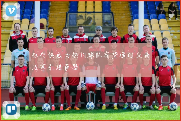 独行侠成为热门球队有望通过交易活塞引进萨瑟