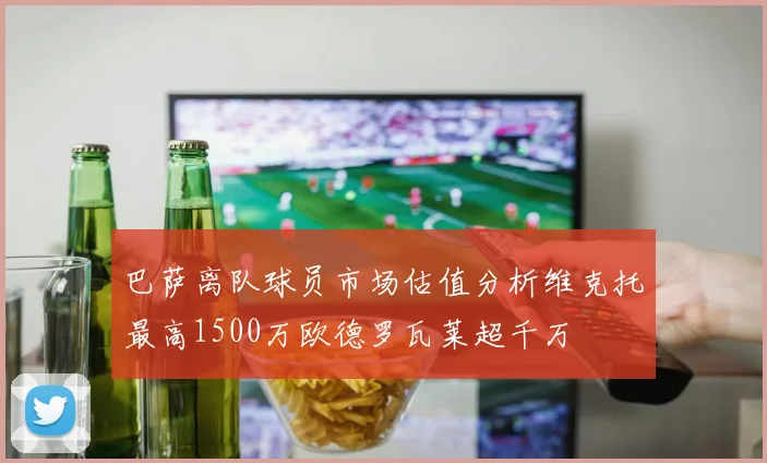 巴萨离队球员市场估值分析维克托最高1500万欧德罗瓦莱超千万